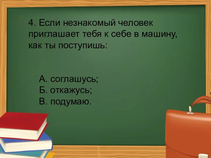 4. Если незнакомый человек приглашает тебя к себе в машину, как ты поступишь: