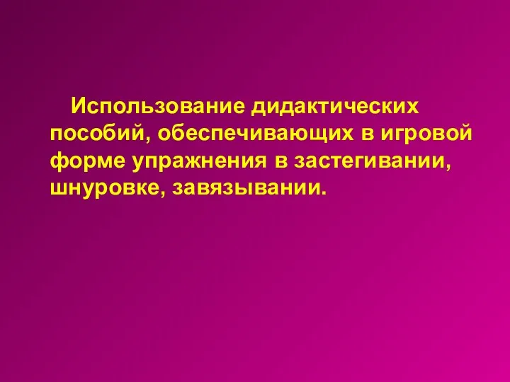 Использование дидактических пособий, обеспечивающих в игровой форме упражнения в застегивании, шнуровке, завязывании.