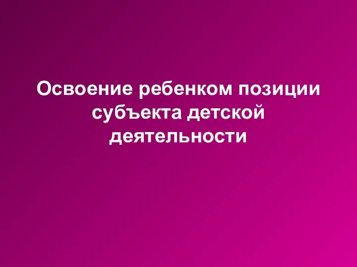 Освоение ребенком позиции субъекта детской деятельности