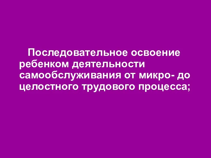 Последовательное освоение ребенком деятельности самообслуживания от микро- до целостного трудового процесса;