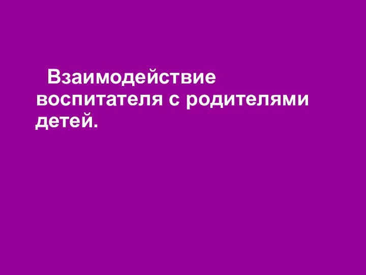 Взаимодействие воспитателя с родителями детей.