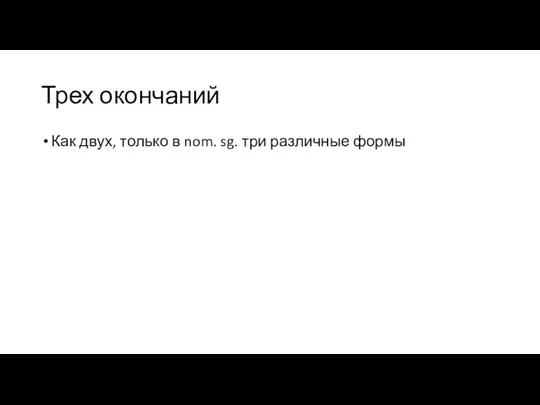 Трех окончаний Как двух, только в nom. sg. три различные формы