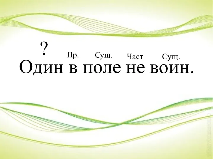 Один в поле не воин. Част. Сущ. ? Пр. Сущ.