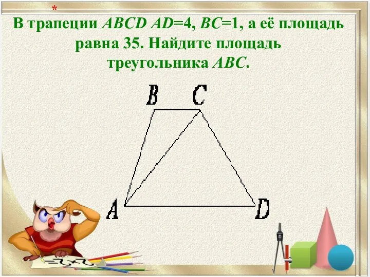 В трапеции ABCD AD=4, BC=1, а её площадь равна 35. Найдите площадь треугольника ABC. *