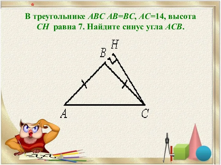 В треугольнике ABC AB=BC, AC=14, высота CH равна 7. Найдите синус угла ACB. *