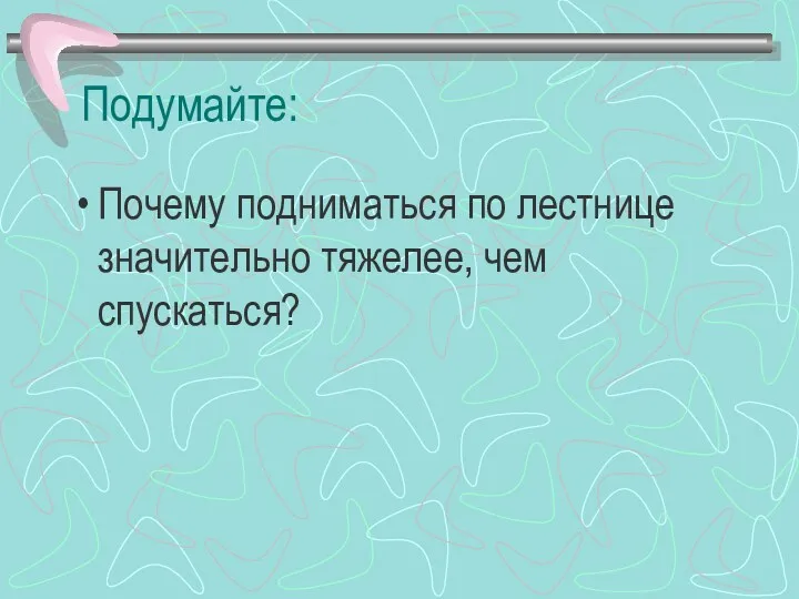 Подумайте: Почему подниматься по лестнице значительно тяжелее, чем спускаться?