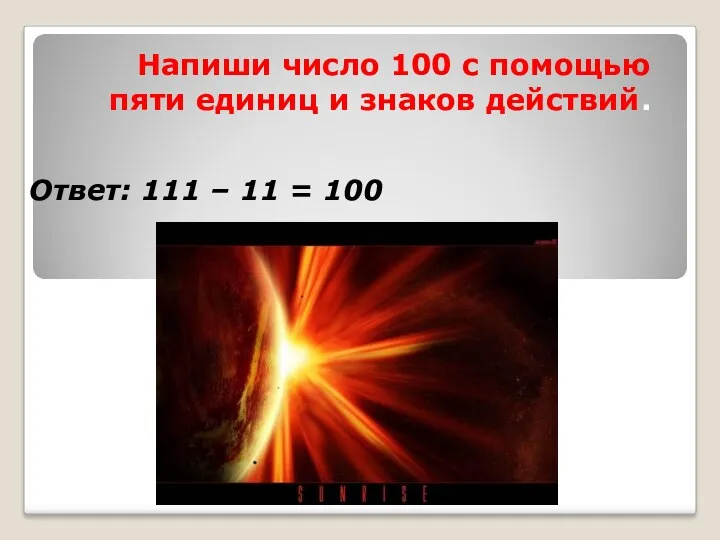 Напиши число 100 с помощью пяти единиц и знаков действий. Ответ: 111 – 11 = 100