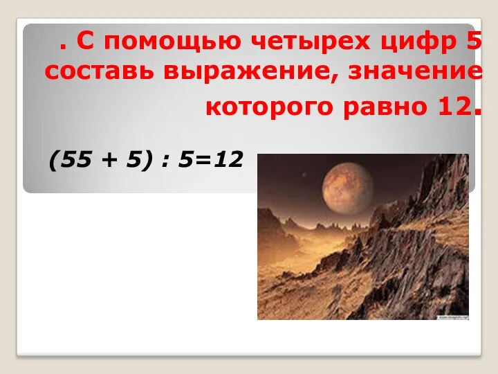 . С помощью четырех цифр 5 составь выражение, значение которого равно 12. (55