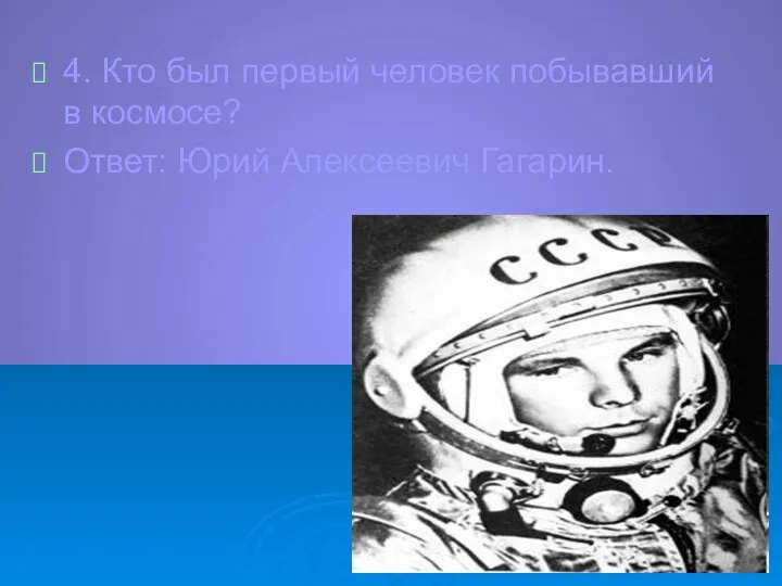 4. Кто был первый человек побывавший в космосе? Ответ: Юрий Алексеевич Гагарин.