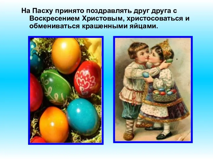 На Пасху принято поздравлять друг друга с Воскресением Христовым, христосоваться и обмениваться крашенными яйцами.