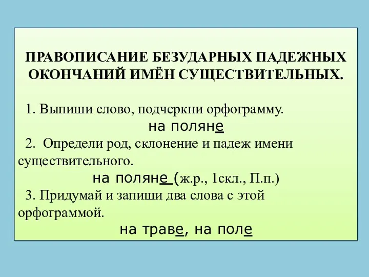 ПРАВОПИСАНИЕ БЕЗУДАРНЫХ ПАДЕЖНЫХ ОКОНЧАНИЙ ИМЁН СУЩЕСТВИТЕЛЬНЫХ. 1. Выпиши слово, подчеркни орфограмму. на поляне