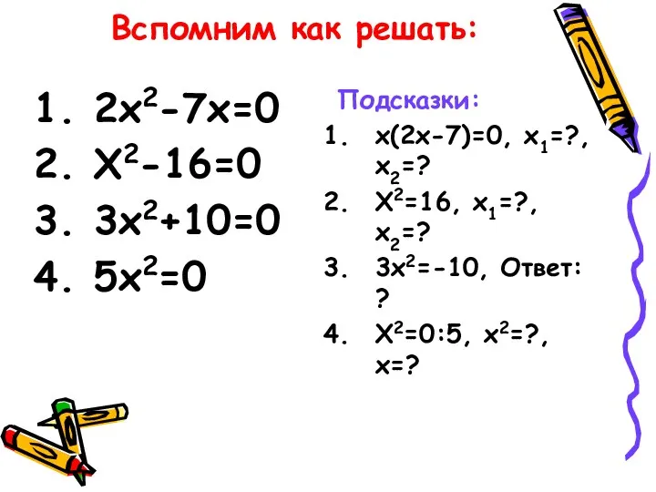 Вспомним как решать: 2х2-7х=0 Х2-16=0 3х2+10=0 5х2=0 Подсказки: х(2х-7)=0, х1=?,