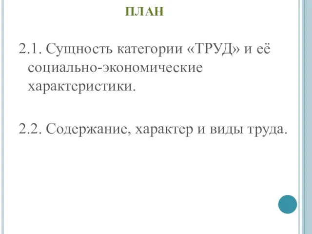 ПЛАН 2.1. Сущность категории «ТРУД» и её социально-экономические характеристики. 2.2. Содержание, характер и виды труда.