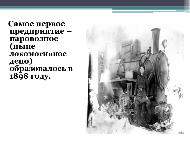 Самое первое предприятие – паровозное(ныне локомотивное депо) образовалось в 1898 году.