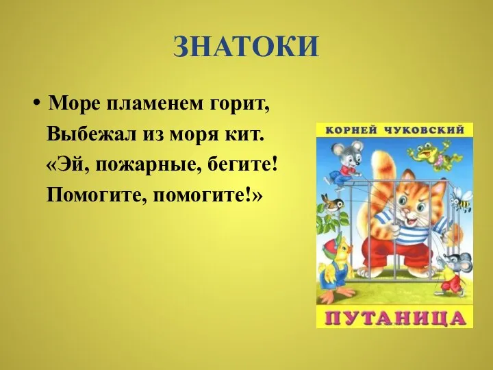 ЗНАТОКИ Море пламенем горит, Выбежал из моря кит. «Эй, пожарные, бегите! Помогите, помогите!»