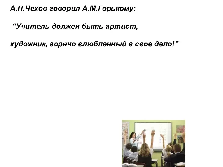 А.П.Чехов говорил А.М.Горькому: “Учитель должен быть артист, художник, горячо влюбленный в свое дело!”