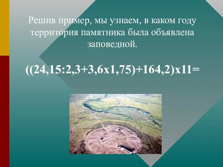 Решив пример, мы узнаем, в каком году территория памятника была объявлена заповедной. ((24,15:2,3+3,6х1,75)+164,2)х11=