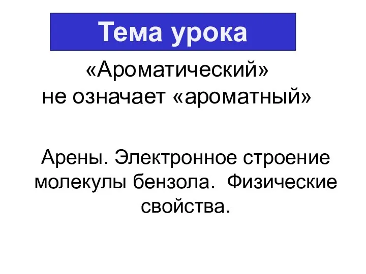 Арены. Электронное строение молекулы бензола. Физические свойства. «Ароматический» не означает «ароматный» Тема урока