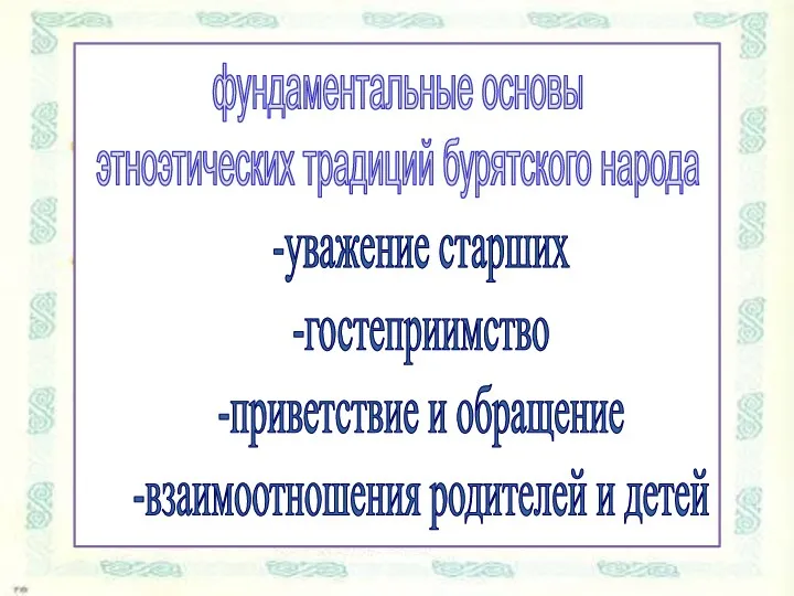 -уважение старших -гостеприимство -приветствие и обращение -взаимоотношения родителей и детей фундаментальные основы этноэтических традиций бурятского народа