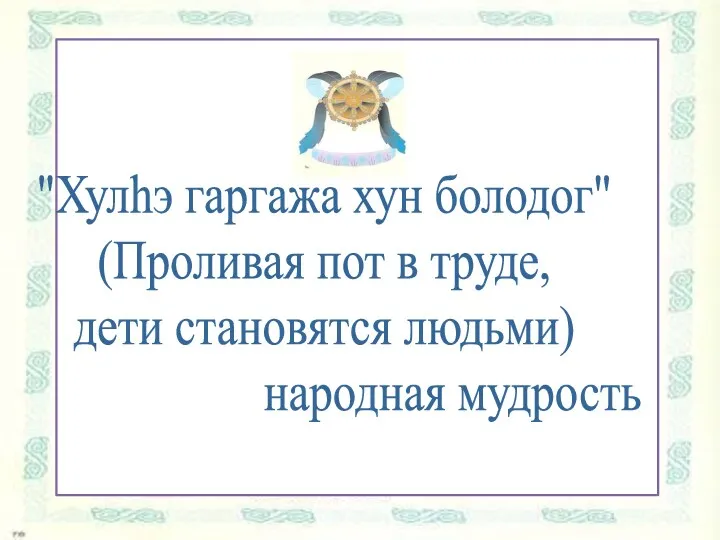 "Хулhэ гаргажа хун болодог" (Проливая пот в труде, дети становятся людьми) народная мудрость