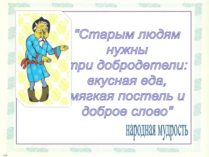 "Старым людям нужны три добродетели: вкусная еда, мягкая постель и доброе слово" народная мудрость