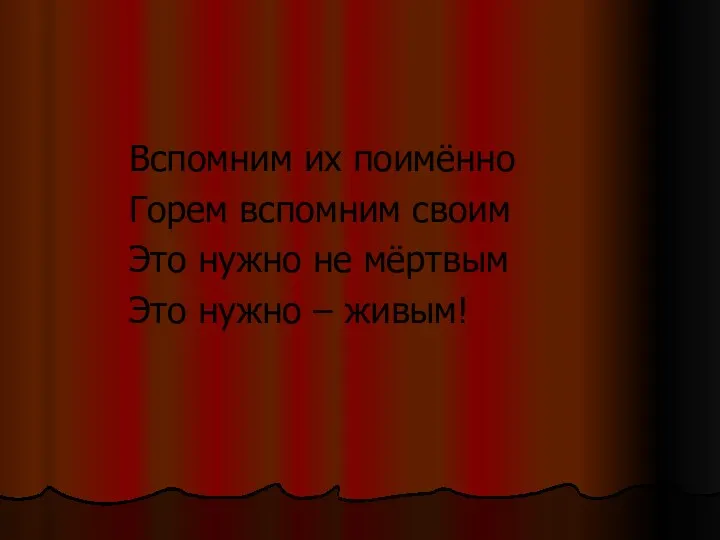 Вспомним их поимённо Горем вспомним своим Это нужно не мёртвым Это нужно – живым!