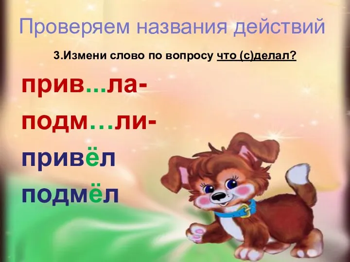 Проверяем названия действий 3.Измени слово по вопросу что (с)делал? прив...ла- подм…ли- привёл подмёл