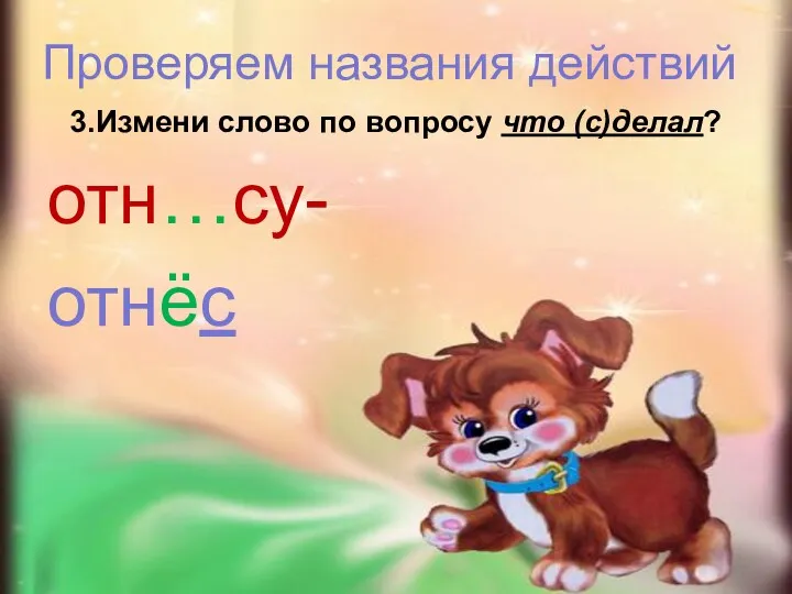 Проверяем названия действий 3.Измени слово по вопросу что (с)делал? отн…су- отнёс