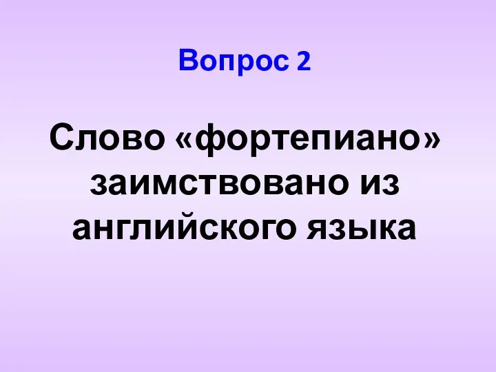 Вопрос 2 Слово «фортепиано» заимствовано из английского языка