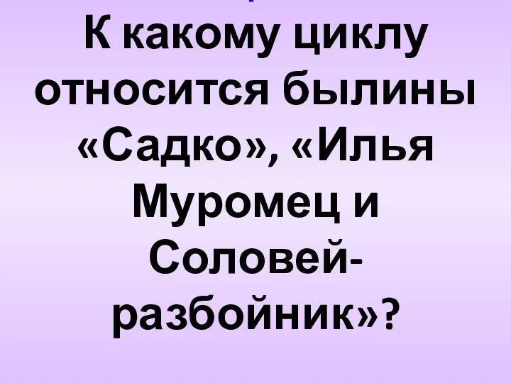 Вопрос 4 К какому циклу относится былины «Садко», «Илья Муромец и Соловей-разбойник»?