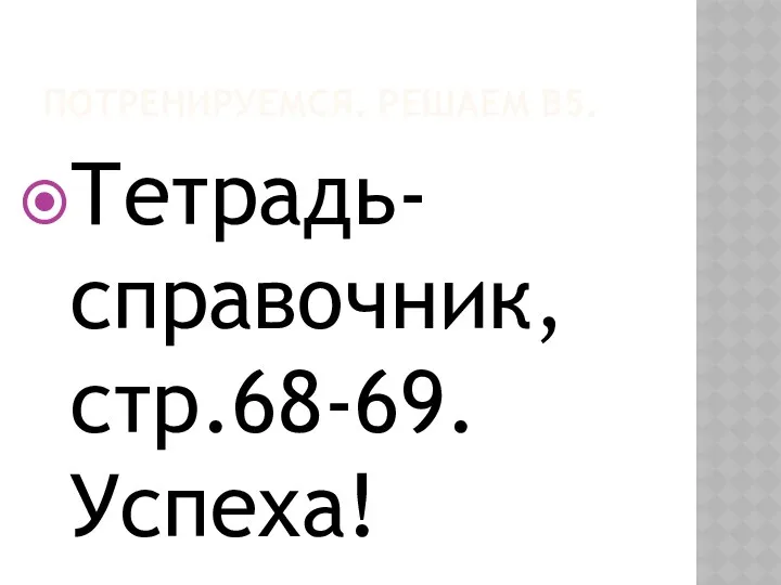 ПОТРЕНИРУЕМСЯ. РЕШАЕМ В5. Тетрадь-справочник, стр.68-69. Успеха!