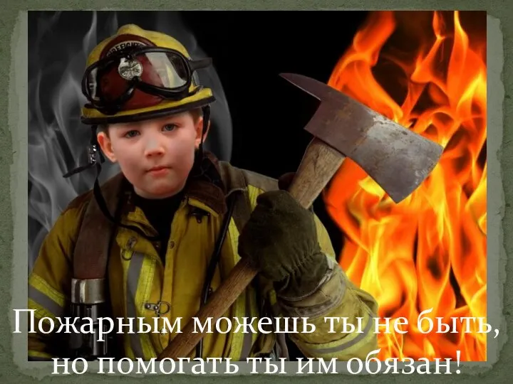 Пожарным можешь ты не быть, но помогать ты им обязан!