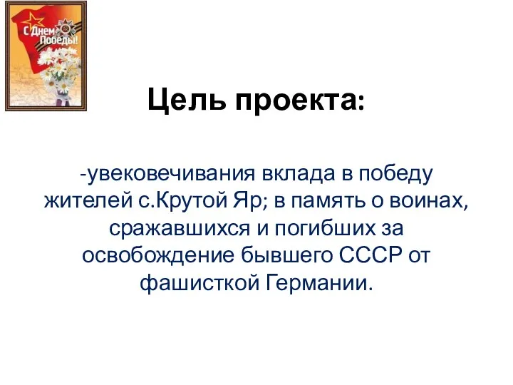 Цель проекта: -увековечивания вклада в победу жителей с.Крутой Яр; в