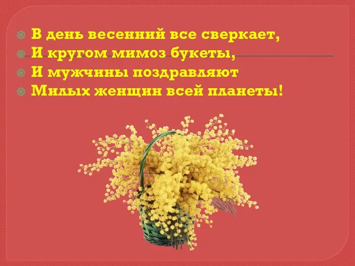 В день весенний все сверкает, И кругом мимоз букеты, И мужчины поздравляют Милых женщин всей планеты!