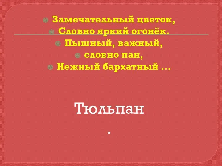 Замечательный цветок, Словно яркий огонёк. Пышный, важный, словно пан, Нежный бархатный … Тюльпан.