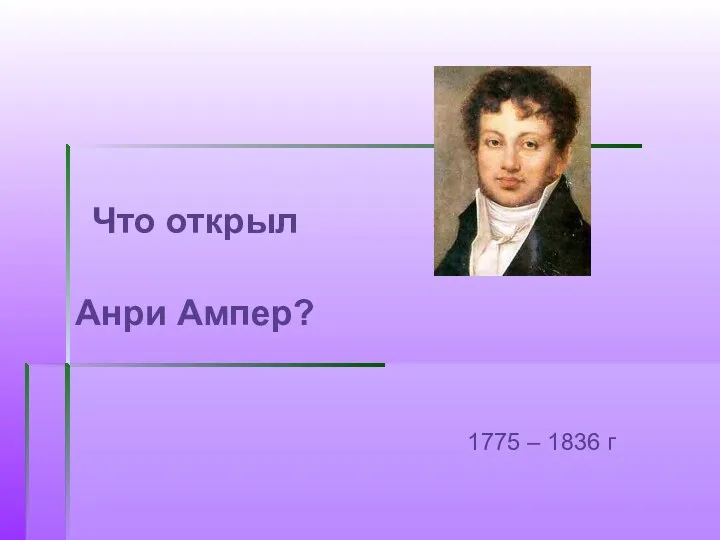 Что открыл Анри Ампер? 1775 – 1836 г