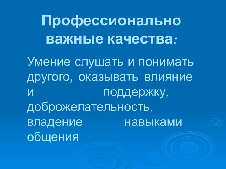 Профессионально важные качества: Умение слушать и понимать другого, оказывать влияние и поддержку, доброжелательность, владение навыками общения