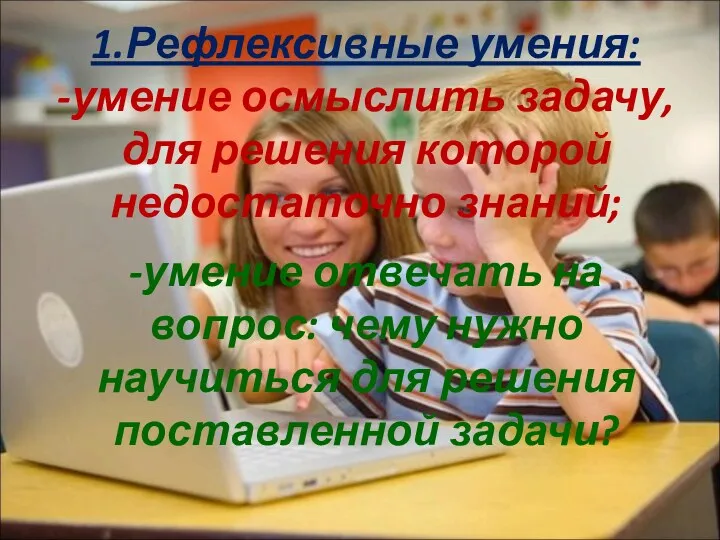 1.Рефлексивные умения: -умение осмыслить задачу, для решения которой недостаточно знаний;