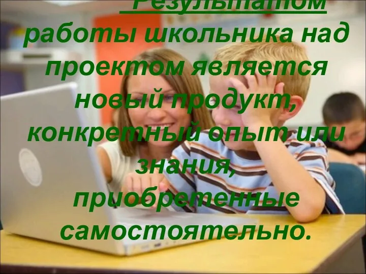 Результатом работы школьника над проектом является новый продукт, конкретный опыт или знания, приобретенные самостоятельно.