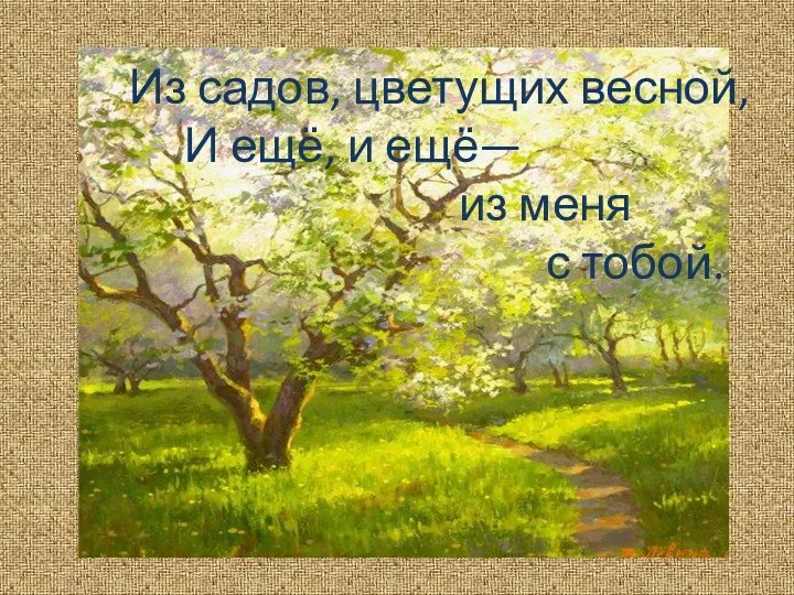 Из садов, цветущих весной, И ещё, и ещё— из меня с тобой.