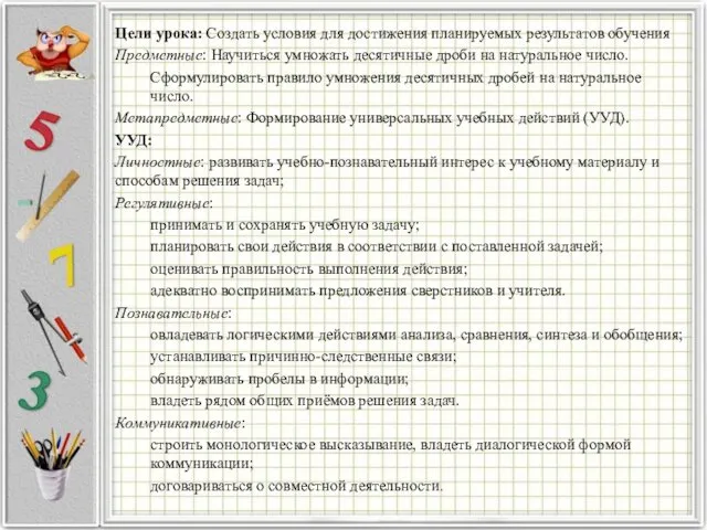 Цели урока: Создать условия для достижения планируемых результатов обучения Предметные: Научиться умножать десятичные