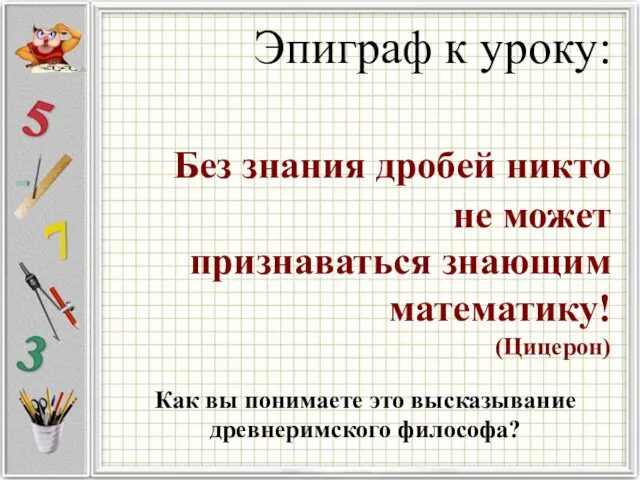 Эпиграф к уроку: Без знания дробей никто не может признаваться знающим математику! (Цицерон)