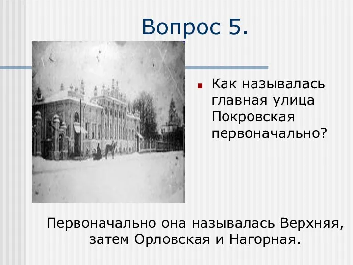 Вопрос 5. Как называлась главная улица Покровская первоначально? Первоначально она называлась Верхняя, затем Орловская и Нагорная.