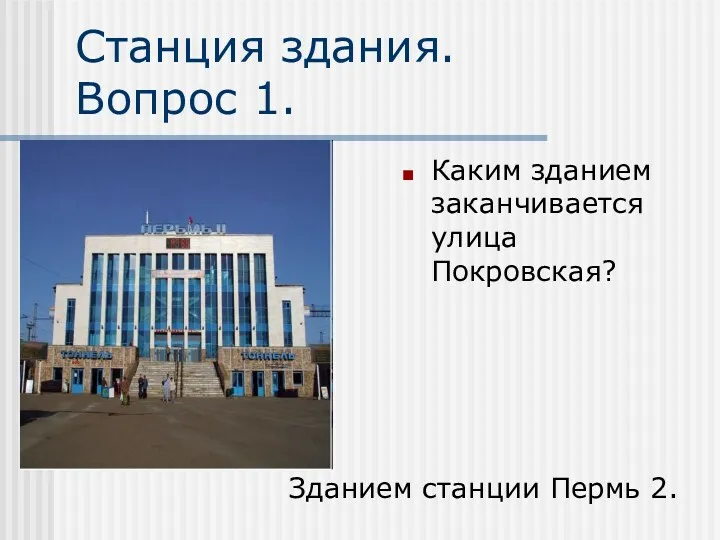 Станция здания. Вопрос 1. Каким зданием заканчивается улица Покровская? Зданием станции Пермь 2.