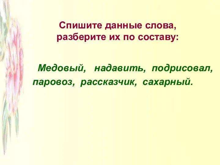 Спишите данные слова, разберите их по составу: Медовый, надавить, подрисовал, паровоз, рассказчик, сахарный.