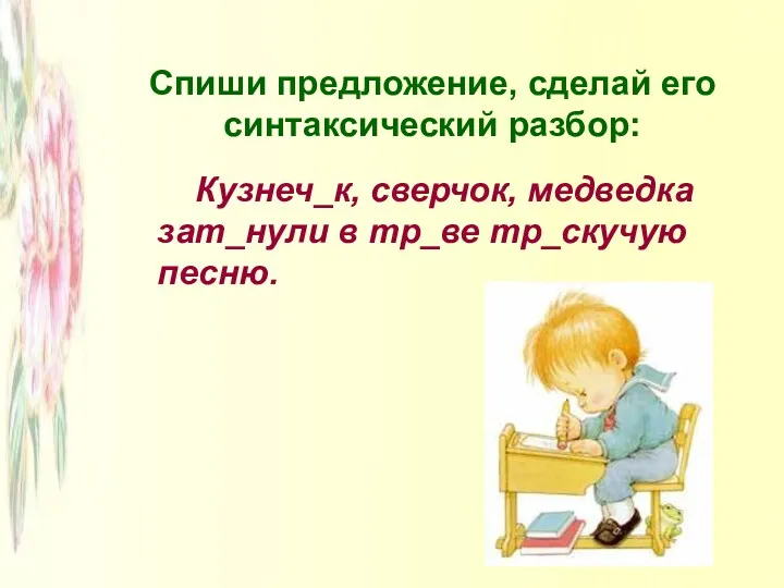 Спиши предложение, сделай его синтаксический разбор: Кузнеч_к, сверчок, медведка зат_нули в тр_ве тр_скучую песню.