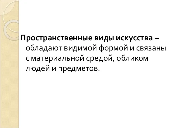 Пространственные виды искусства – обладают видимой формой и связаны с материальной средой, обликом людей и предметов.