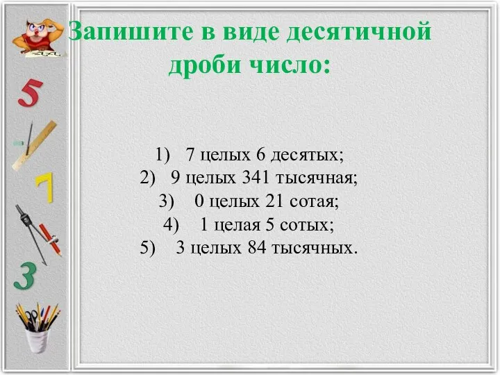 Запишите в виде десятичной дроби число: 7 целых 6 десятых; 9 целых 341