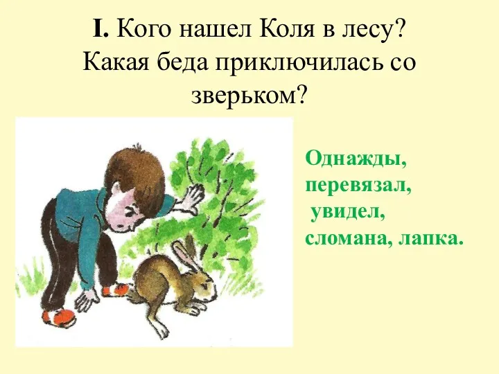 I. Кого нашел Коля в лесу? Какая беда приключилась со зверьком? Однажды, перевязал, увидел, сломана, лапка.