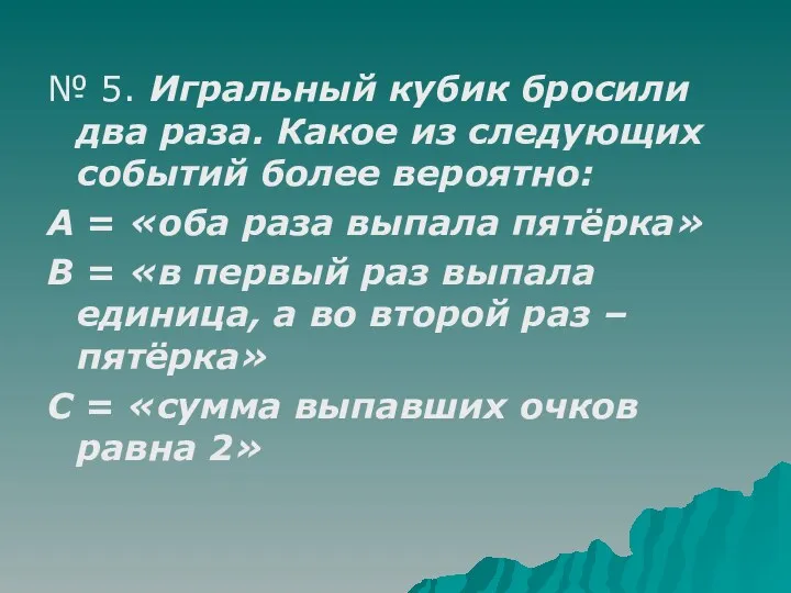 № 5. Игральный кубик бросили два раза. Какое из следующих событий более вероятно: